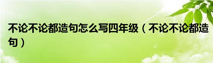 不论不论都造句怎么写四年级（不论不论都造句）