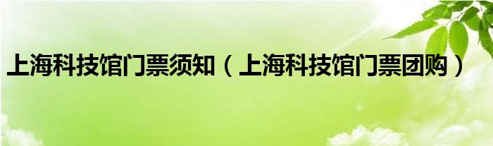 上海科技馆门票须知（上海科技馆门票团购）