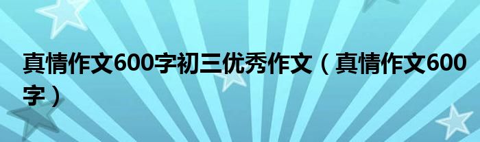 真情作文600字初三优秀作文（真情作文600字）