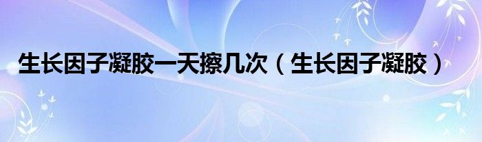 生长因子凝胶一天擦几次（生长因子凝胶）