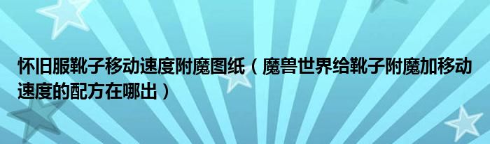 怀旧服靴子移动速度附魔图纸（魔兽世界给靴子附魔加移动速度的配方在哪出）