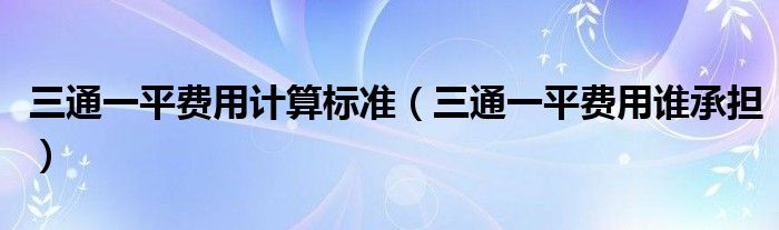 三通一平费用计算标准（三通一平费用谁承担）