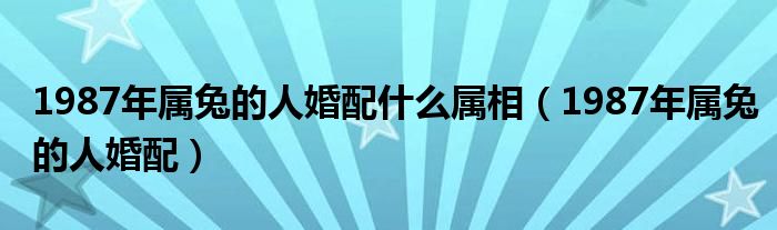 1987年属兔的人婚配什么属相（1987年属兔的人婚配）