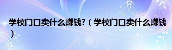 学校门口卖什么赚钱?（学校门口卖什么赚钱）