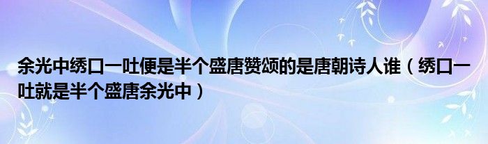 余光中绣口一吐便是半个盛唐赞颂的是唐朝诗人谁（绣口一吐就是半个盛唐余光中）