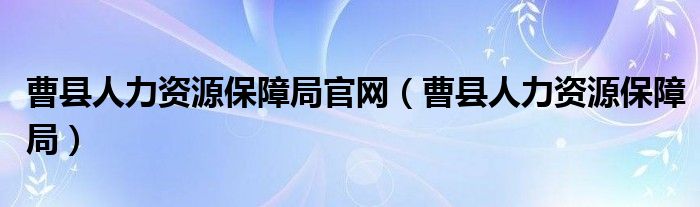 曹县人力资源保障局官网（曹县人力资源保障局）