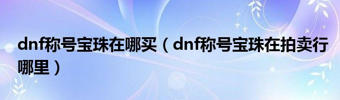 dnf称号宝珠在哪买（dnf称号宝珠在拍卖行哪里）