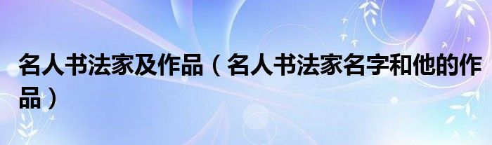 名人书法家及作品（名人书法家名字和他的作品）