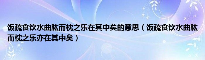 饭疏食饮水曲肱而枕之乐在其中矣的意思（饭疏食饮水曲肱而枕之乐亦在其中矣）