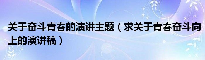 关于奋斗青春的演讲主题（求关于青春奋斗向上的演讲稿）