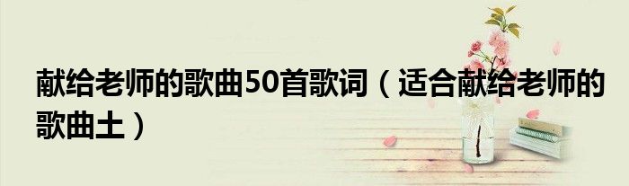 献给老师的歌曲50首歌词（适合献给老师的歌曲土）