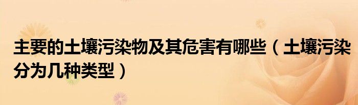 主要的土壤污染物及其危害有哪些（土壤污染分为几种类型）