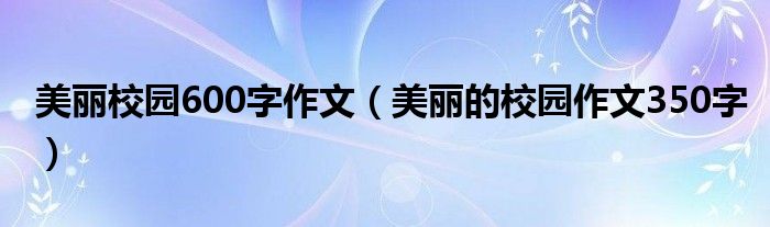 美丽校园600字作文（美丽的校园作文350字）