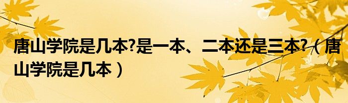 唐山学院是几本?是一本、二本还是三本?（唐山学院是几本）