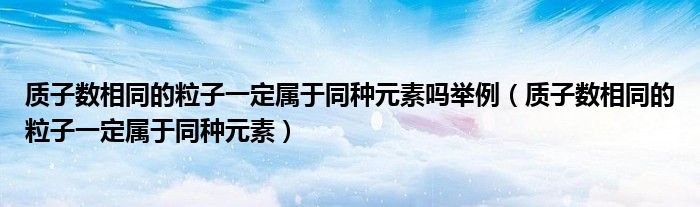 质子数相同的粒子一定属于同种元素吗举例（质子数相同的粒子一定属于同种元素）