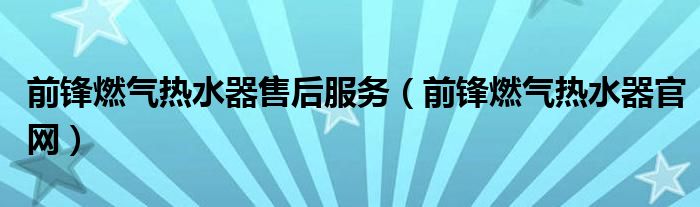 前锋燃气热水器售后服务（前锋燃气热水器官网）