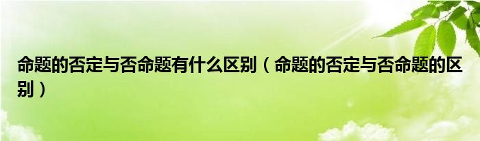 命题的否定与否命题有什么区别（命题的否定与否命题的区别）