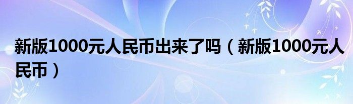 新版1000元人民币出来了吗（新版1000元人民币）