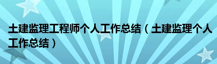 土建监理工程师个人工作总结（土建监理个人工作总结）