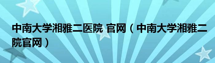 中南大学湘雅二医院 官网（中南大学湘雅二院官网）