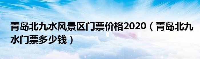 青岛北九水风景区门票价格2020（青岛北九水门票多少钱）