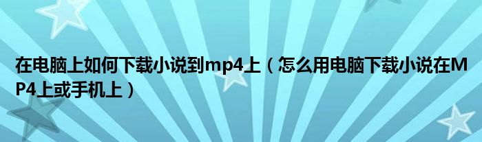 在电脑上如何下载小说到mp4上（怎么用电脑下载小说在MP4上或手机上）