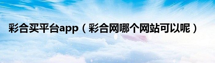 彩合买平台app（彩合网哪个网站可以呢）