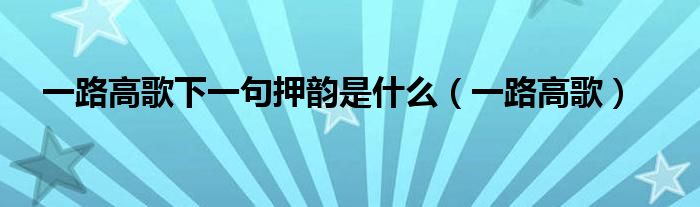 一路高歌下一句押韵是什么（一路高歌）