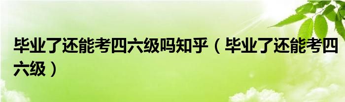 毕业了还能考四六级吗知乎（毕业了还能考四六级）