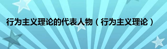 行为主义理论的代表人物（行为主义理论）