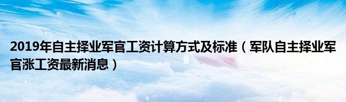 2019年自主择业军官工资计算方式及标准（军队自主择业军官涨工资最新消息）