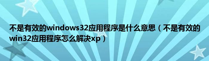 不是有效的windows32应用程序是什么意思（不是有效的win32应用程序怎么解决xp）