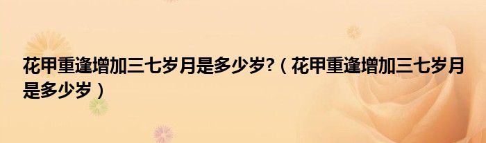 花甲重逢增加三七岁月是多少岁?（花甲重逢增加三七岁月是多少岁）