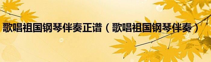 歌唱祖国钢琴伴奏正谱（歌唱祖国钢琴伴奏）