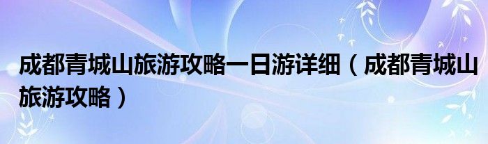 成都青城山旅游攻略一日游详细（成都青城山旅游攻略）