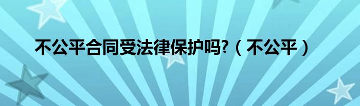 不公平合同受法律保护吗?（不公平）