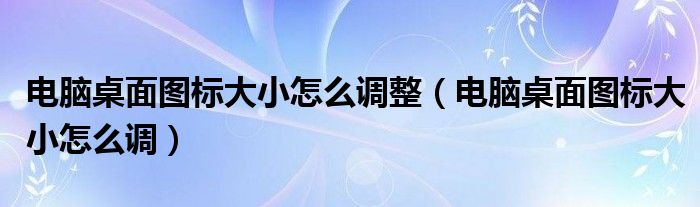 电脑桌面图标大小怎么调整（电脑桌面图标大小怎么调）