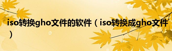 iso转换gho文件的软件（iso转换成gho文件）