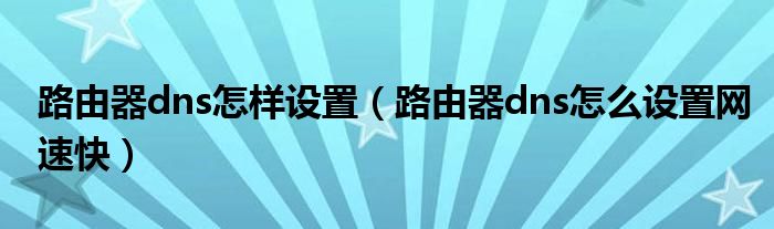 路由器dns怎样设置（路由器dns怎么设置网速快）