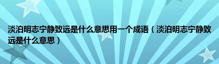 淡泊明志宁静致远是什么意思用一个成语（淡泊明志宁静致远是什么意思）