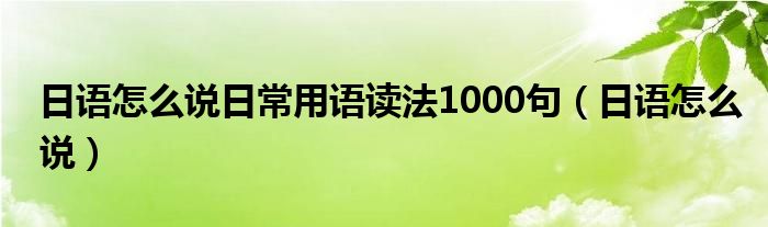 日语怎么说日常用语读法1000句（日语怎么说）