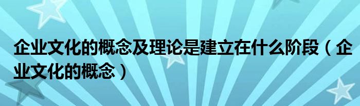 企业文化的概念及理论是建立在什么阶段（企业文化的概念）