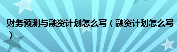 财务预测与融资计划怎么写（融资计划怎么写）