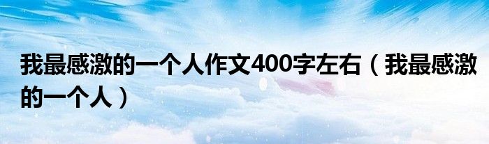 我最感激的一个人作文400字左右（我最感激的一个人）