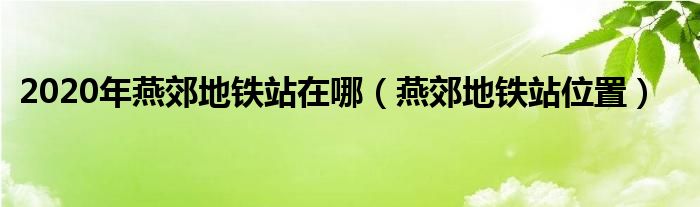 2020年燕郊地铁站在哪（燕郊地铁站位置）