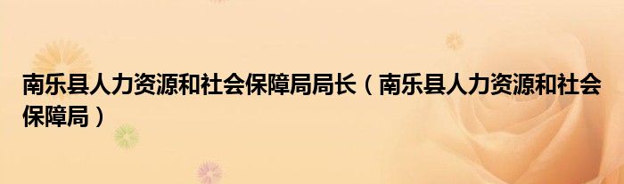 南乐县人力资源和社会保障局局长（南乐县人力资源和社会保障局）