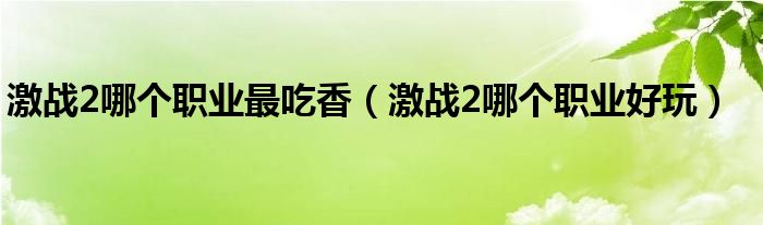 激战2哪个职业最吃香（激战2哪个职业好玩）