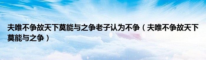 夫唯不争故天下莫能与之争老子认为不争（夫唯不争故天下莫能与之争）