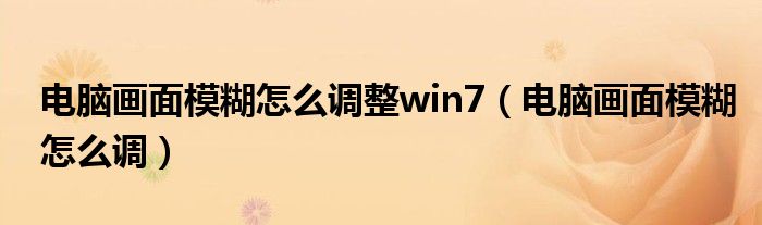 电脑画面模糊怎么调整win7（电脑画面模糊怎么调）