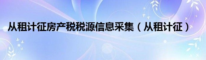 从租计征房产税税源信息采集（从租计征）